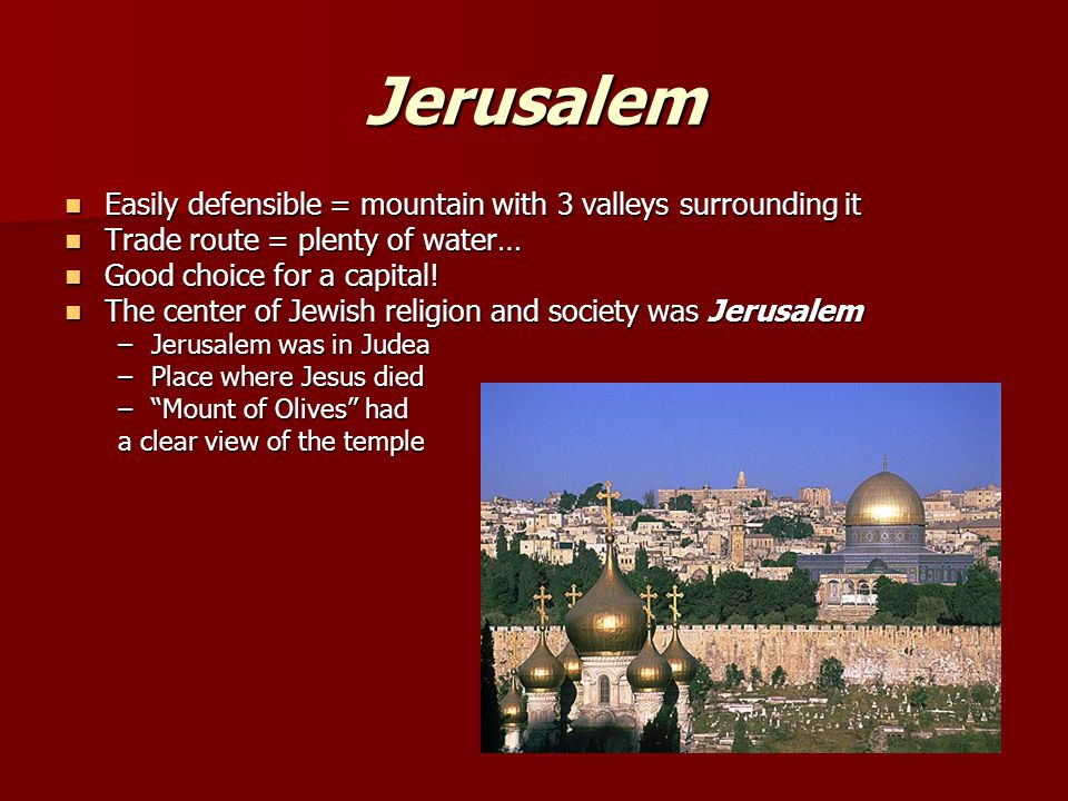 Jerusalem Easily defensible = mountain with 3 valleys surrounding it Easily defensible = mountain with 3 valleys surrounding it Trade route = plenty of water… Trade route = plenty of water… Good choice for a capital.