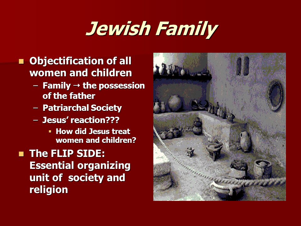 Jewish Family Objectification of all women and children Objectification of all women and children –Family  the possession of the father –Patriarchal Society –Jesus’ reaction .