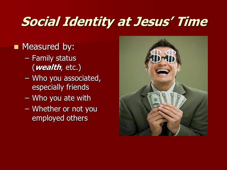 Social Identity at Jesus’ Time Measured by: Measured by: –Family status (wealth, etc.) –Who you associated, especially friends –Who you ate with –Whether or not you employed others