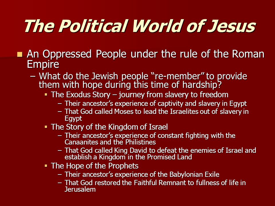The Political World of Jesus An Oppressed People under the rule of the Roman Empire An Oppressed People under the rule of the Roman Empire –What do the Jewish people re-member to provide them with hope during this time of hardship.