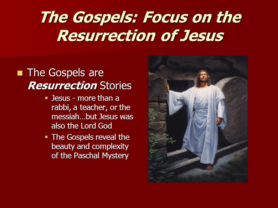 The Gospels: Focus on the Resurrection of Jesus The Gospels are Resurrection Stories The Gospels are Resurrection Stories  Jesus - more than a rabbi, a teacher, or the messiah…but Jesus was also the Lord God  The Gospels reveal the beauty and complexity of the Paschal Mystery