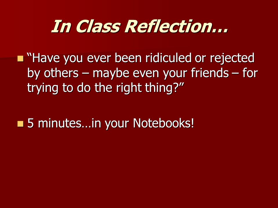 In Class Reflection… Have you ever been ridiculed or rejected by others – maybe even your friends – for trying to do the right thing Have you ever been ridiculed or rejected by others – maybe even your friends – for trying to do the right thing 5 minutes…in your Notebooks.