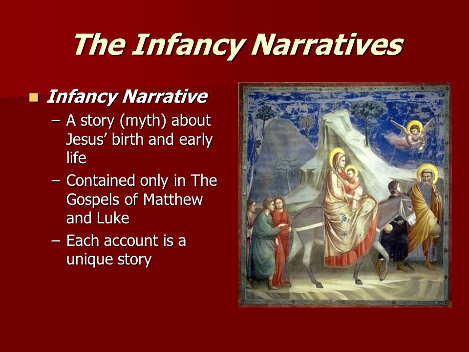 The Infancy Narratives Infancy Narrative Infancy Narrative –A story (myth) about Jesus’ birth and early life –Contained only in The Gospels of Matthew and Luke –Each account is a unique story