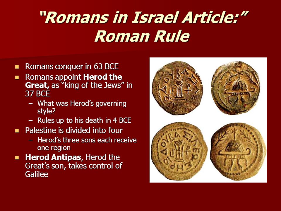 Romans in Israel Article: Roman Rule Romans conquer in 63 BCE Romans conquer in 63 BCE Romans appoint Herod the Great, as king of the Jews in 37 BCE Romans appoint Herod the Great, as king of the Jews in 37 BCE –What was Herod’s governing style.