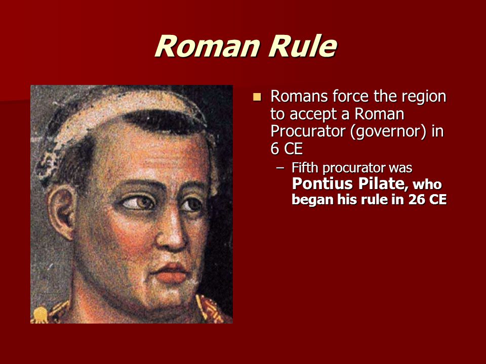 Roman Rule Romans force the region to accept a Roman Procurator (governor) in 6 CE Romans force the region to accept a Roman Procurator (governor) in 6 CE –Fifth procurator was Pontius Pilate, who began his rule in 26 CE