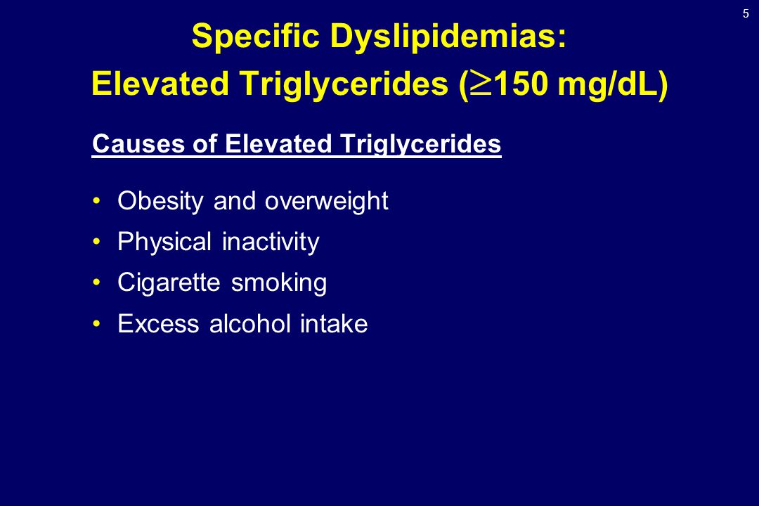 5 Specific Dyslipidemias: Elevated Triglycerides (  150 mg/dL) Causes of Elevated Triglycerides Obesity and overweight Physical inactivity Cigarette smoking Excess alcohol intake