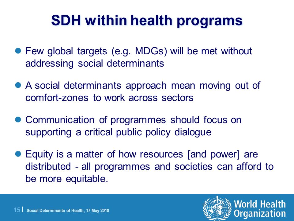 15 | Social Determinants of Health, 17 May 2010 SDH within health programs Few global targets (e.g.