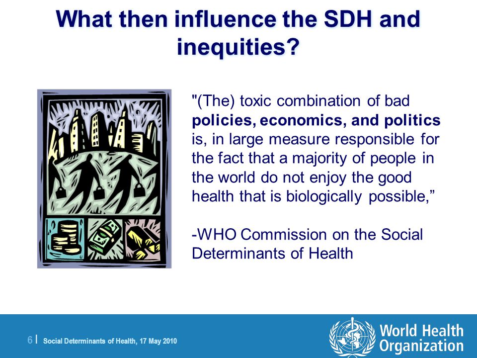 6 |6 | Social Determinants of Health, 17 May 2010 What then influence the SDH and inequities.