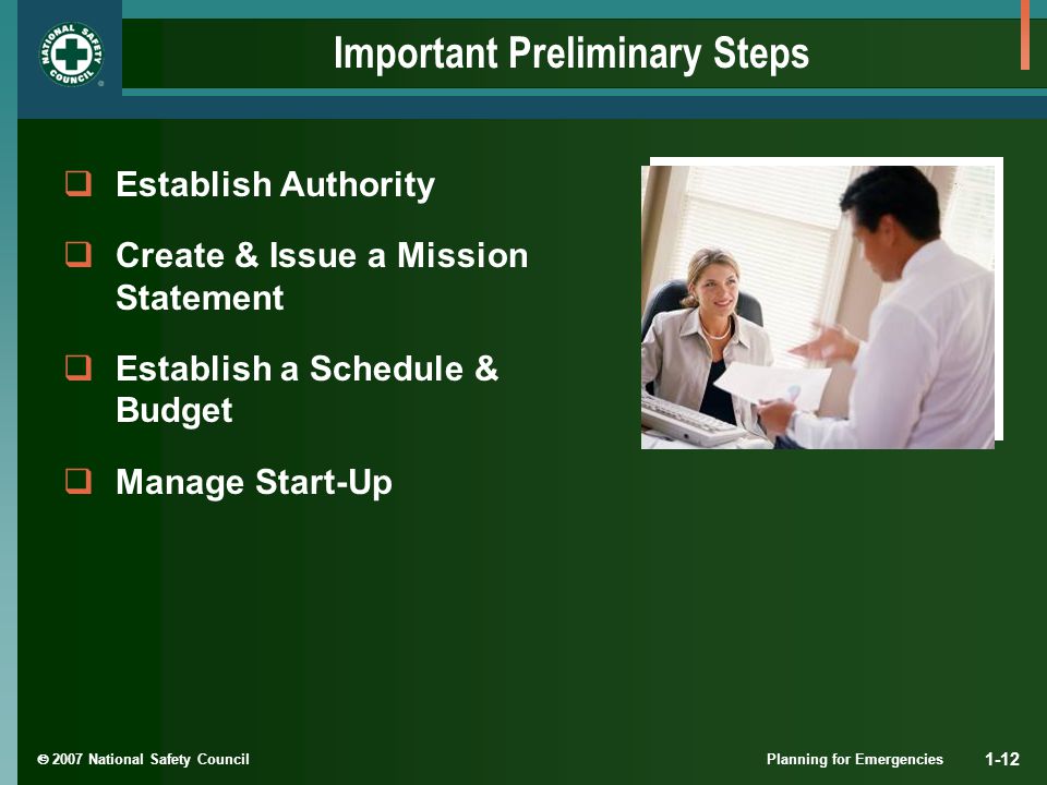 2007 National Safety Council Planning for Emergencies 1-12 Important Preliminary Steps  Establish Authority  Create & Issue a Mission Statement  Establish a Schedule & Budget  Manage Start-Up
