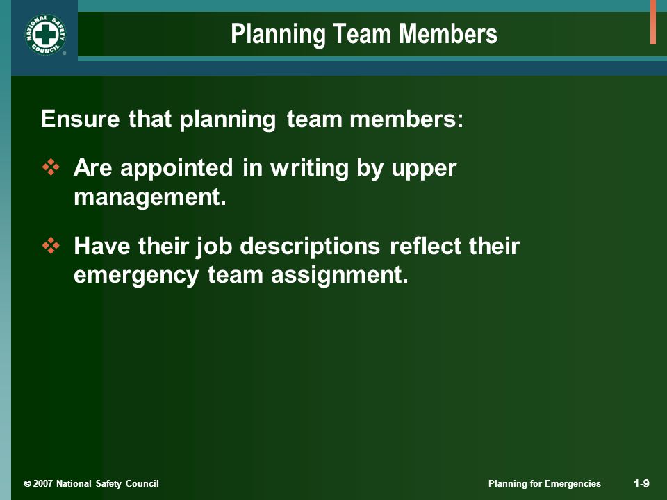  2007 National Safety Council Planning for Emergencies 1-9 Planning Team Members Ensure that planning team members:  Are appointed in writing by upper management.