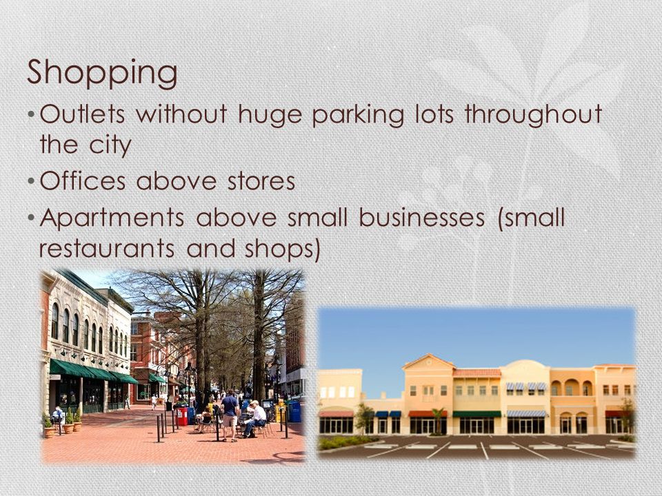 Shopping Outlets without huge parking lots throughout the city Offices above stores Apartments above small businesses (small restaurants and shops)