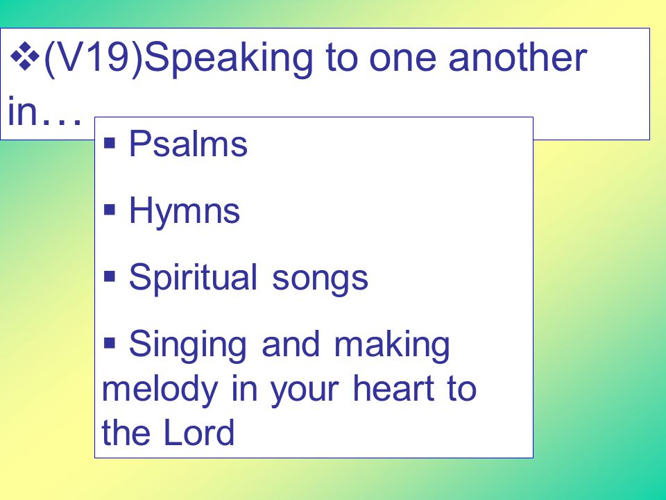  (V19)Speaking to one another in …  Psalms  Hymns  Spiritual songs  Singing and making melody in your heart to the Lord