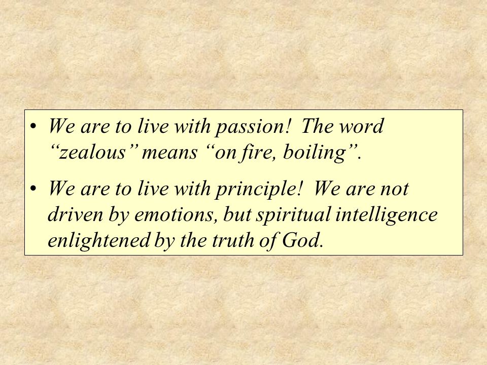 We are to live with passion. The word zealous means on fire, boiling .