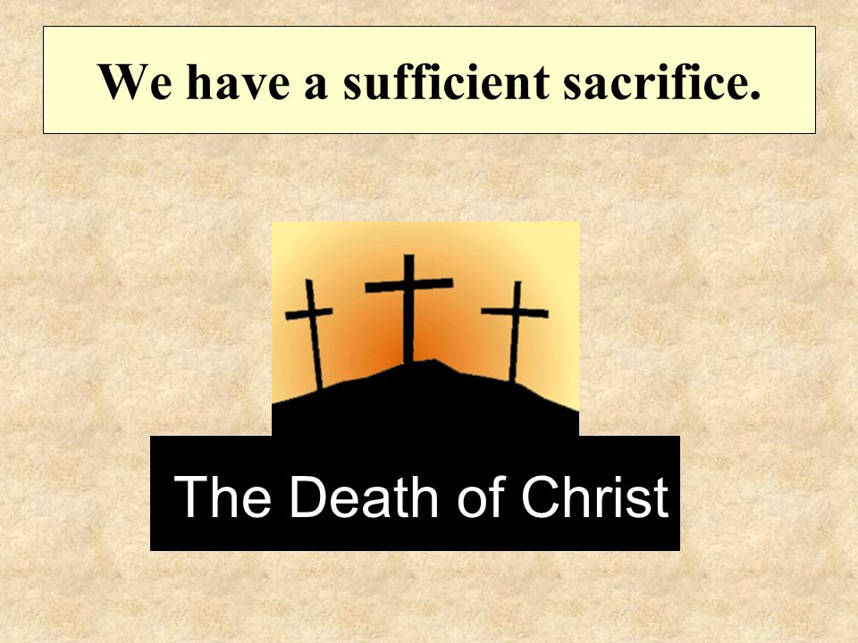 We have a sufficient sacrifice. The Death of Christ