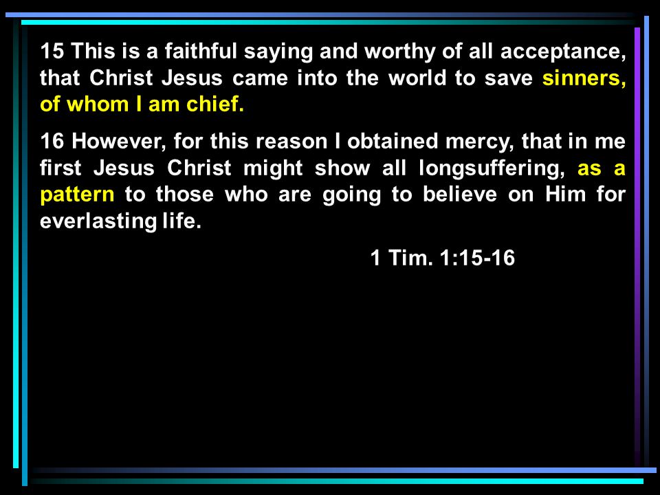 15 This is a faithful saying and worthy of all acceptance, that Christ Jesus came into the world to save sinners, of whom I am chief.