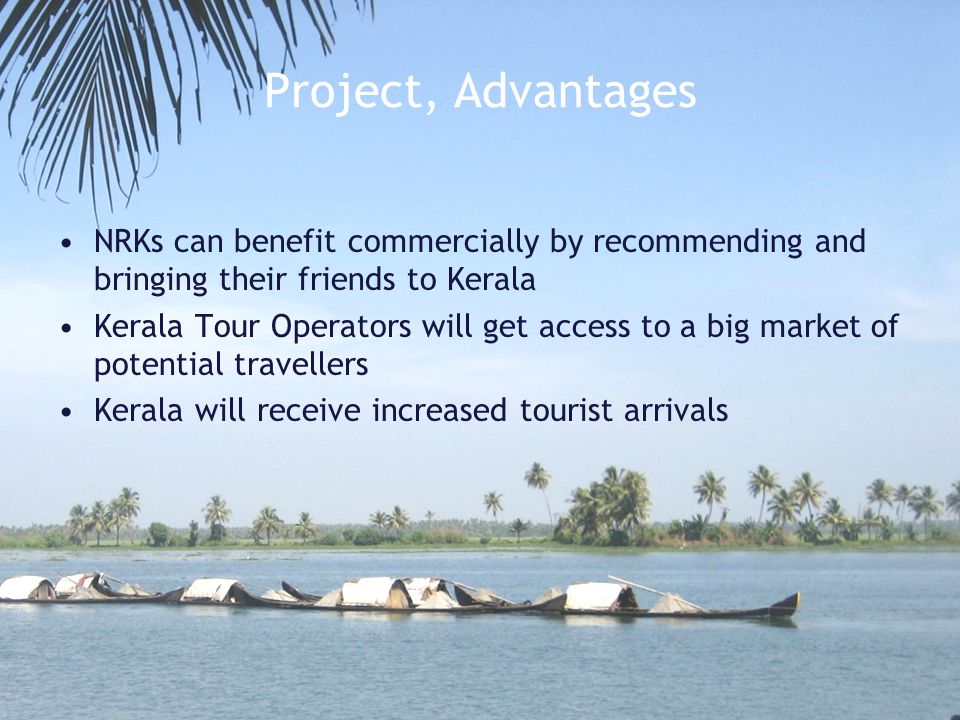 Project, Advantages NRKs can benefit commercially by recommending and bringing their friends to Kerala Kerala Tour Operators will get access to a big market of potential travellers Kerala will receive increased tourist arrivals
