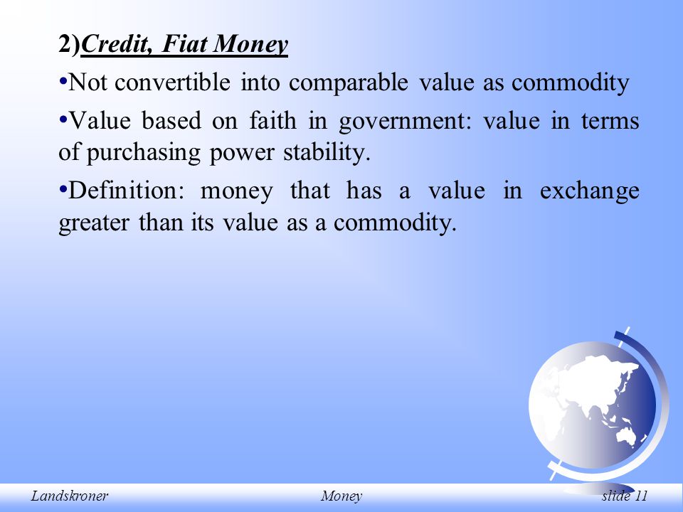 LandskronerMoney slide 11 2)Credit, Fiat Money Not convertible into comparable value as commodity Value based on faith in government: value in terms of purchasing power stability.