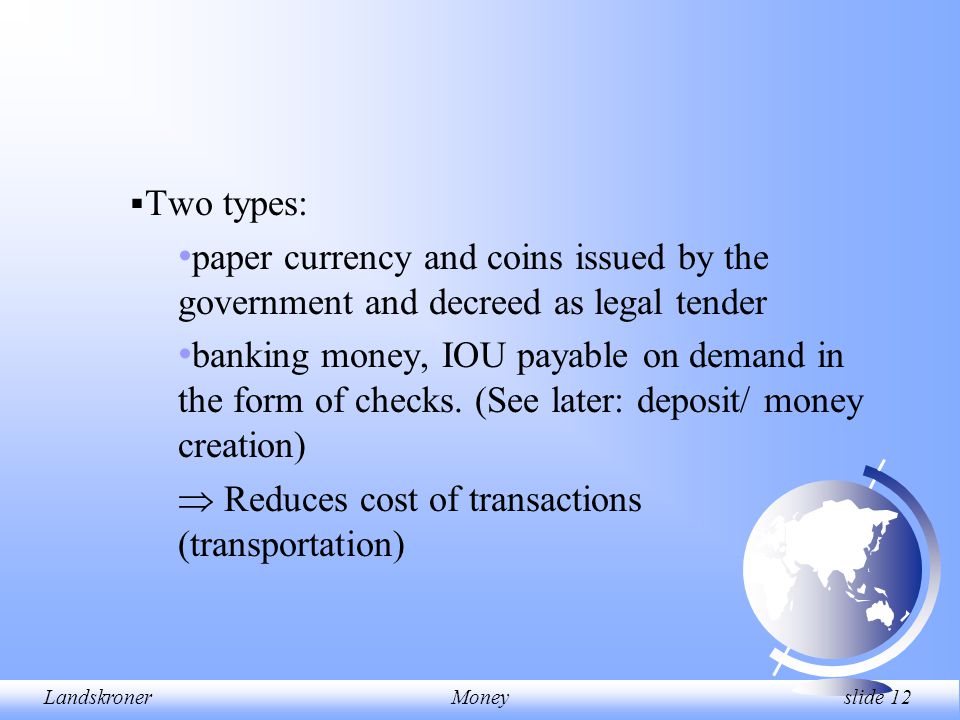 LandskronerMoney slide 12  Two types: paper currency and coins issued by the government and decreed as legal tender banking money, IOU payable on demand in the form of checks.