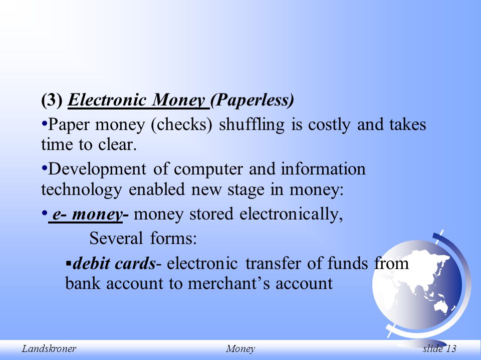LandskronerMoney slide 13 (3) Electronic Money (Paperless) Paper money (checks) shuffling is costly and takes time to clear.