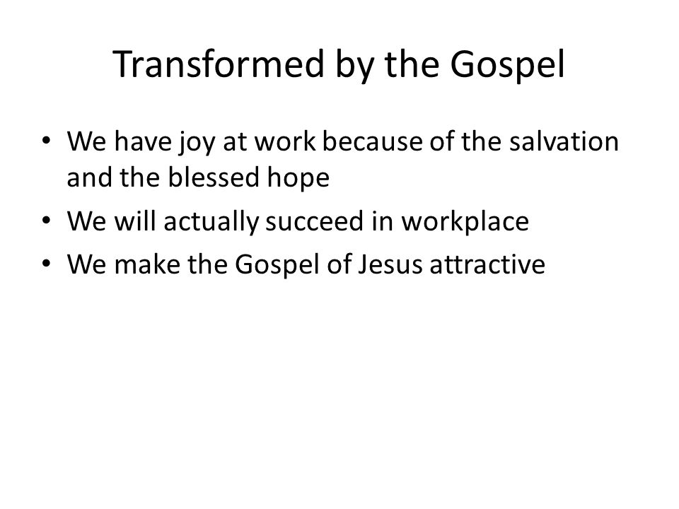 Transformed by the Gospel We have joy at work because of the salvation and the blessed hope We will actually succeed in workplace We make the Gospel of Jesus attractive