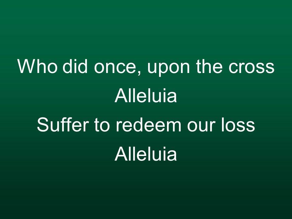 Who did once, upon the cross Alleluia Suffer to redeem our loss Alleluia