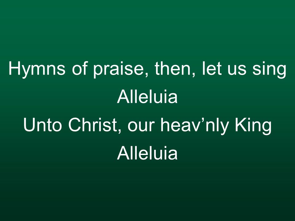 Hymns of praise, then, let us sing Alleluia Unto Christ, our heav’nly King Alleluia