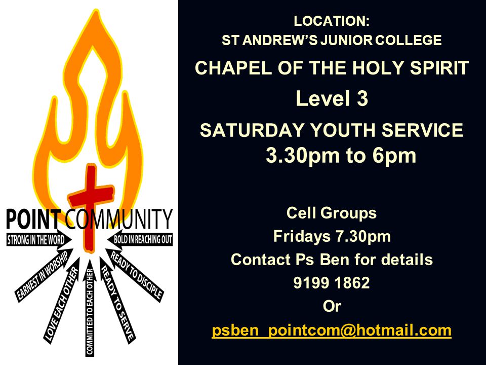 LOCATION: ST ANDREW’S JUNIOR COLLEGE CHAPEL OF THE HOLY SPIRIT Level 3 SATURDAY YOUTH SERVICE 3.30pm to 6pm Cell Groups Fridays 7.30pm Contact Ps Ben for details Or