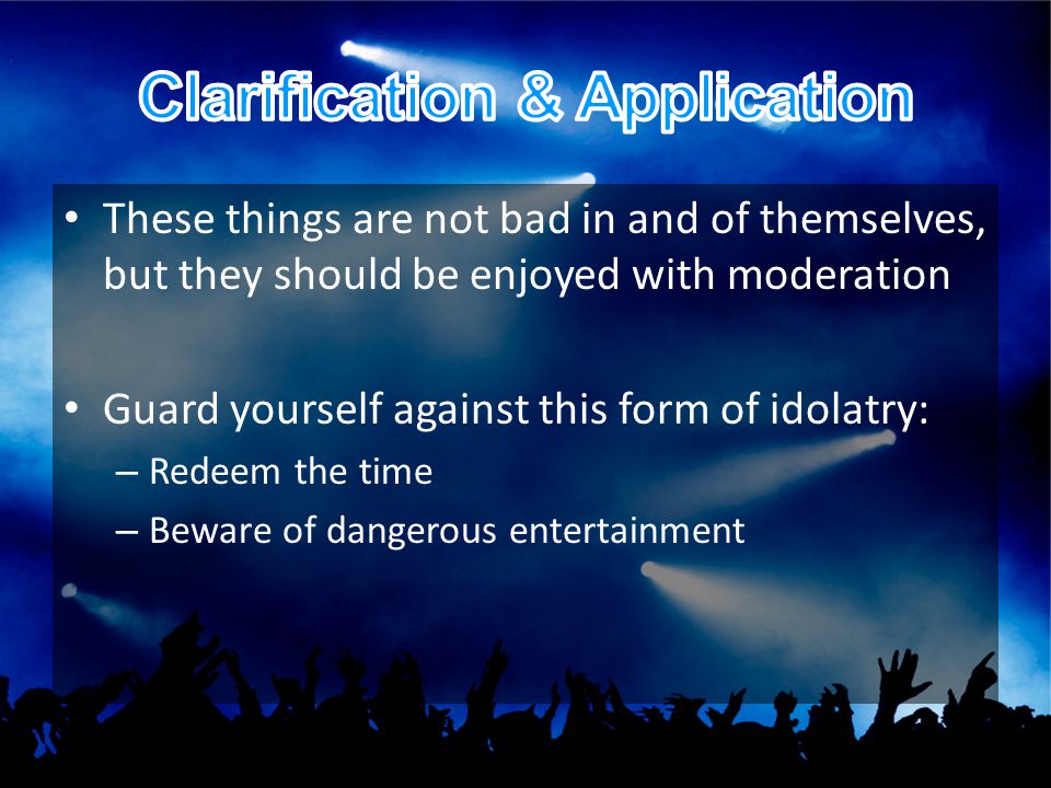 These things are not bad in and of themselves, but they should be enjoyed with moderation Guard yourself against this form of idolatry: – Redeem the time – Beware of dangerous entertainment