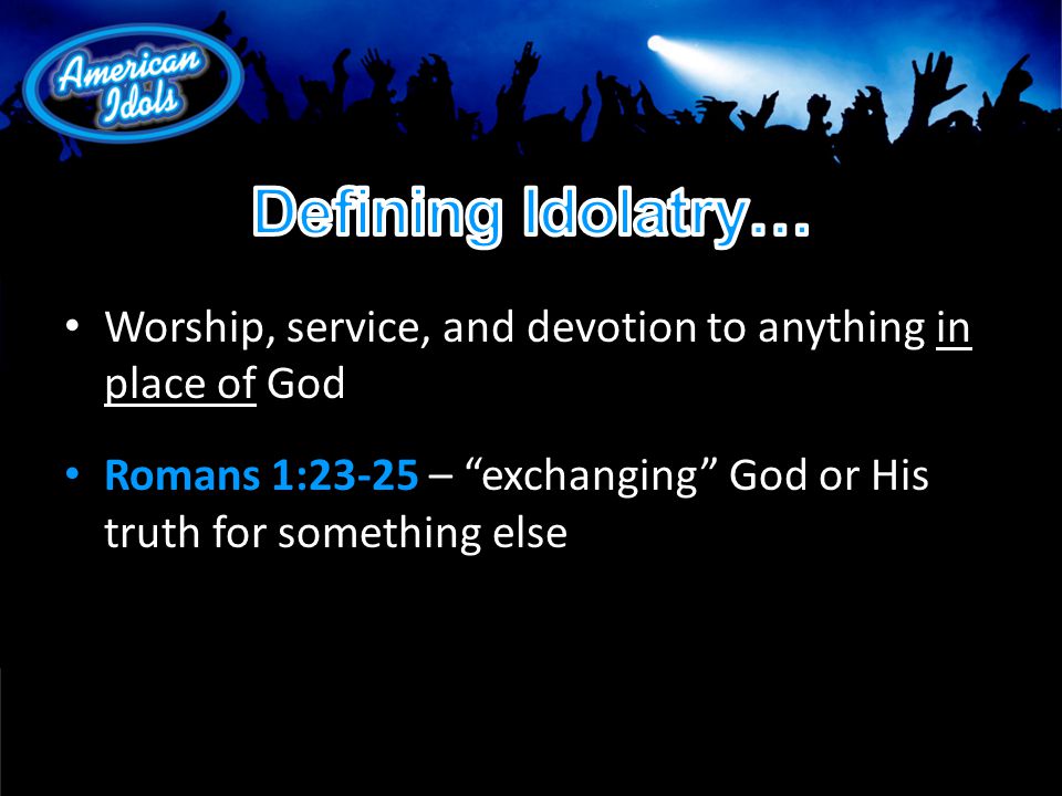 Worship, service, and devotion to anything in place of God Romans 1:23-25 – exchanging God or His truth for something else