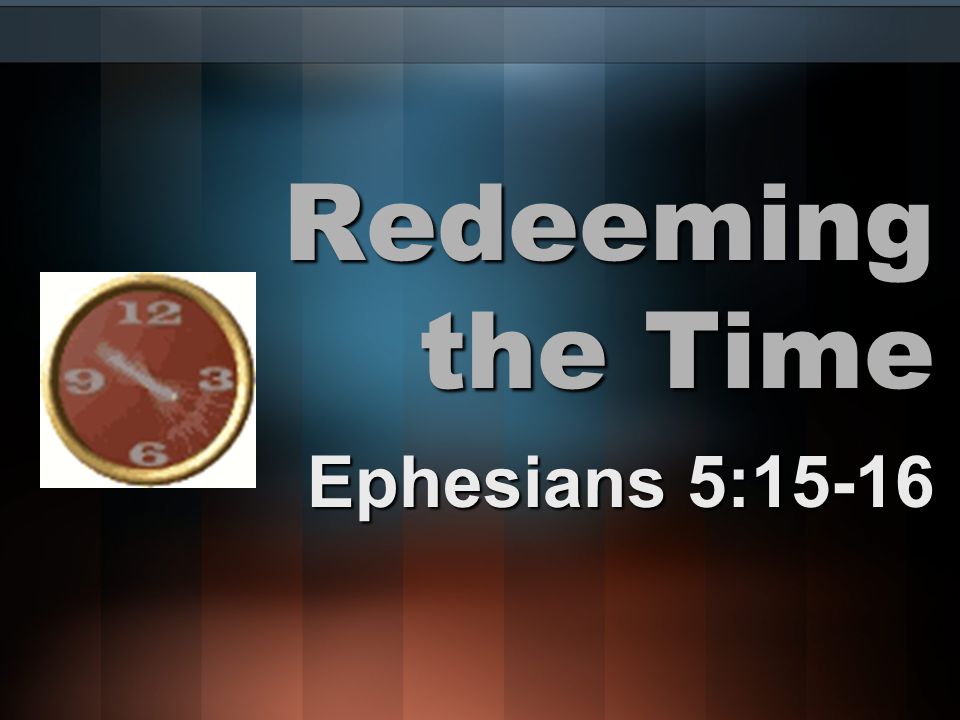 Redeeming the Time Ephesians 5:15-16
