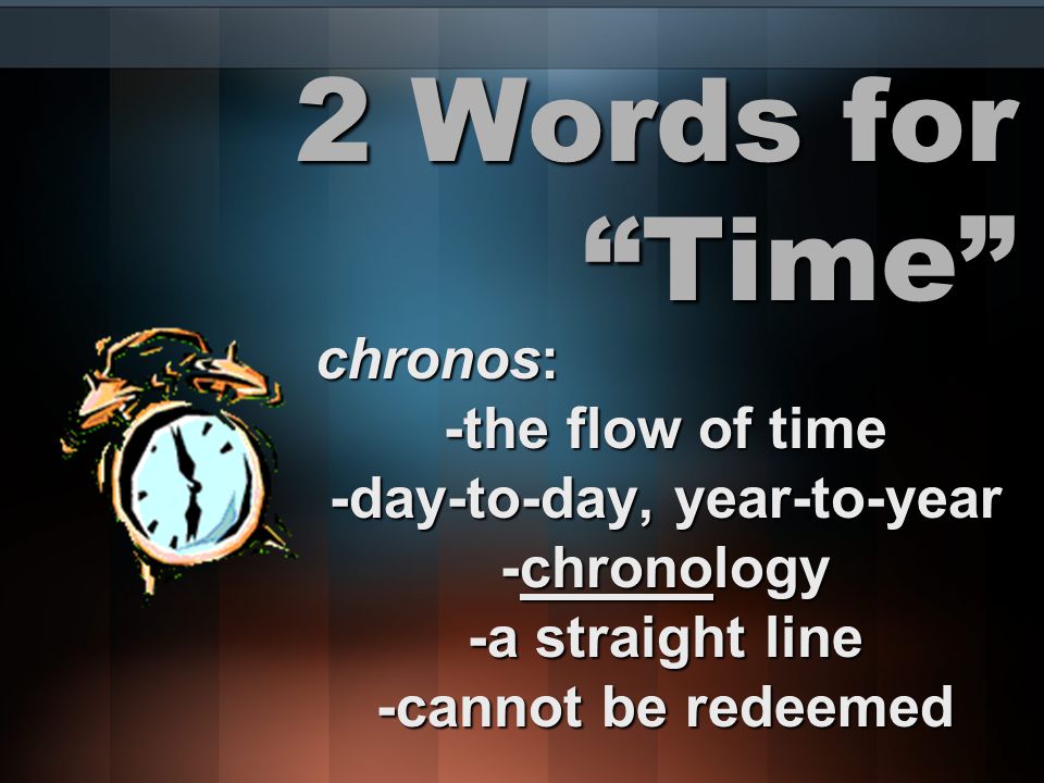 2 Words for Time chronos: -the flow of time -day-to-day, year-to-year -chronology -a straight line -cannot be redeemed