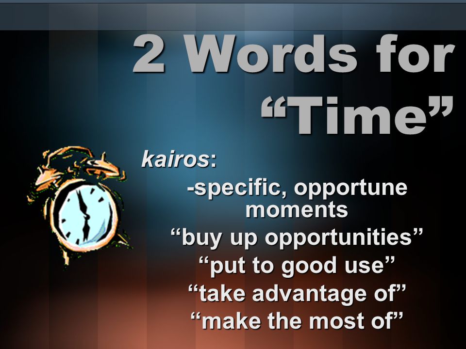 2 Words for Time kairos: -specific, opportune moments buy up opportunities put to good use take advantage of make the most of