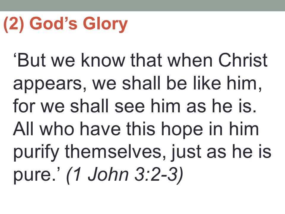(2) God’s Glory ‘But we know that when Christ appears, we shall be like him, for we shall see him as he is.