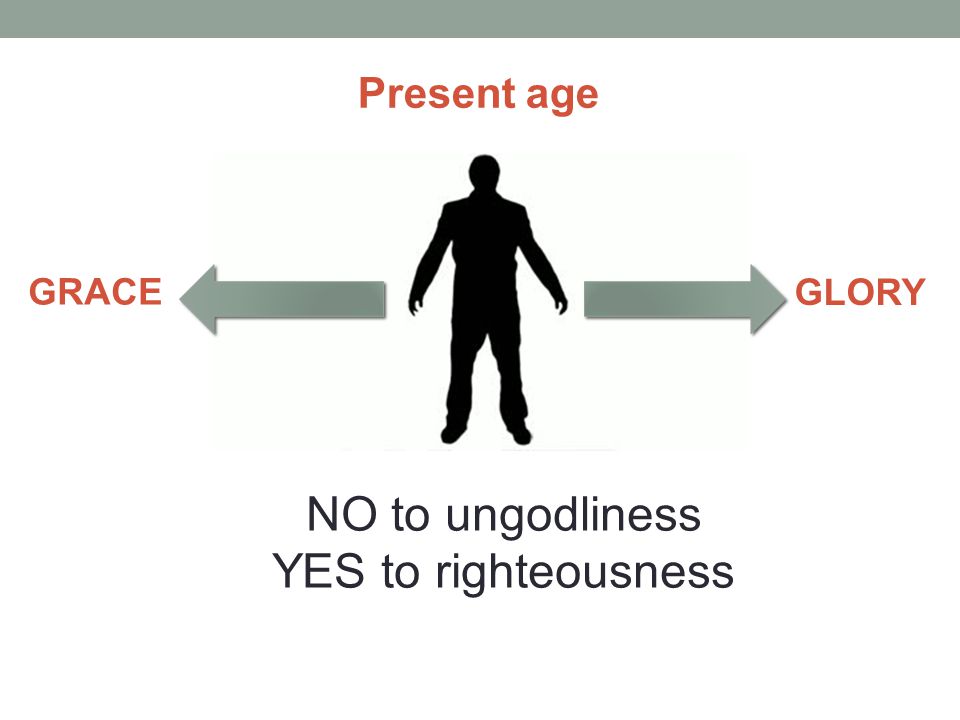 Present age GRACE GLORY NO to ungodliness YES to righteousness
