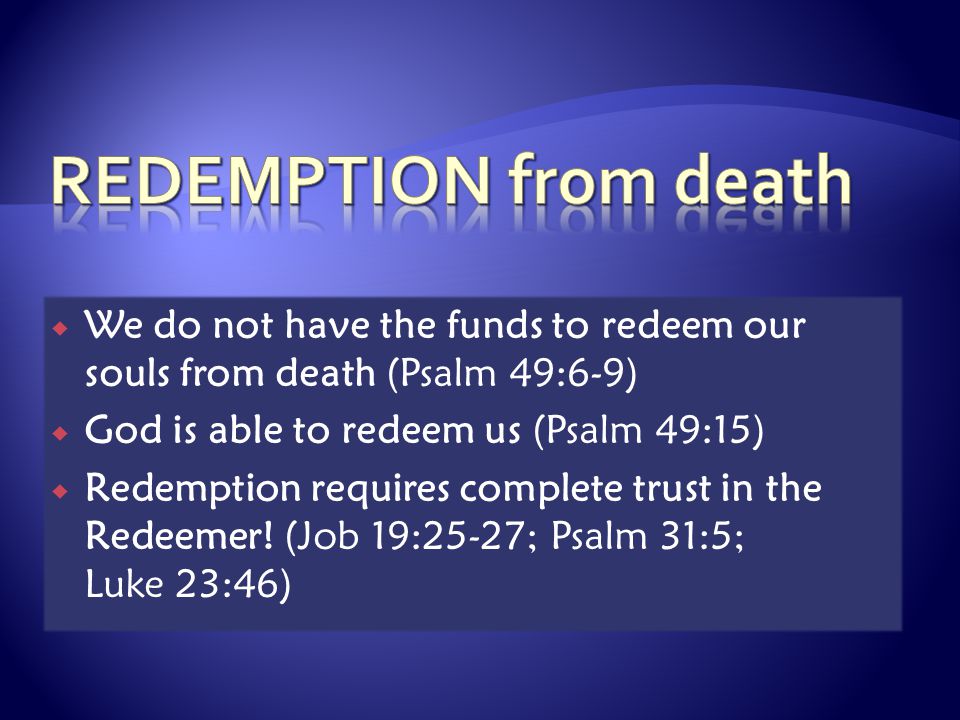  We do not have the funds to redeem our souls from death (Psalm 49:6-9)  God is able to redeem us (Psalm 49:15)  Redemption requires complete trust in the Redeemer.