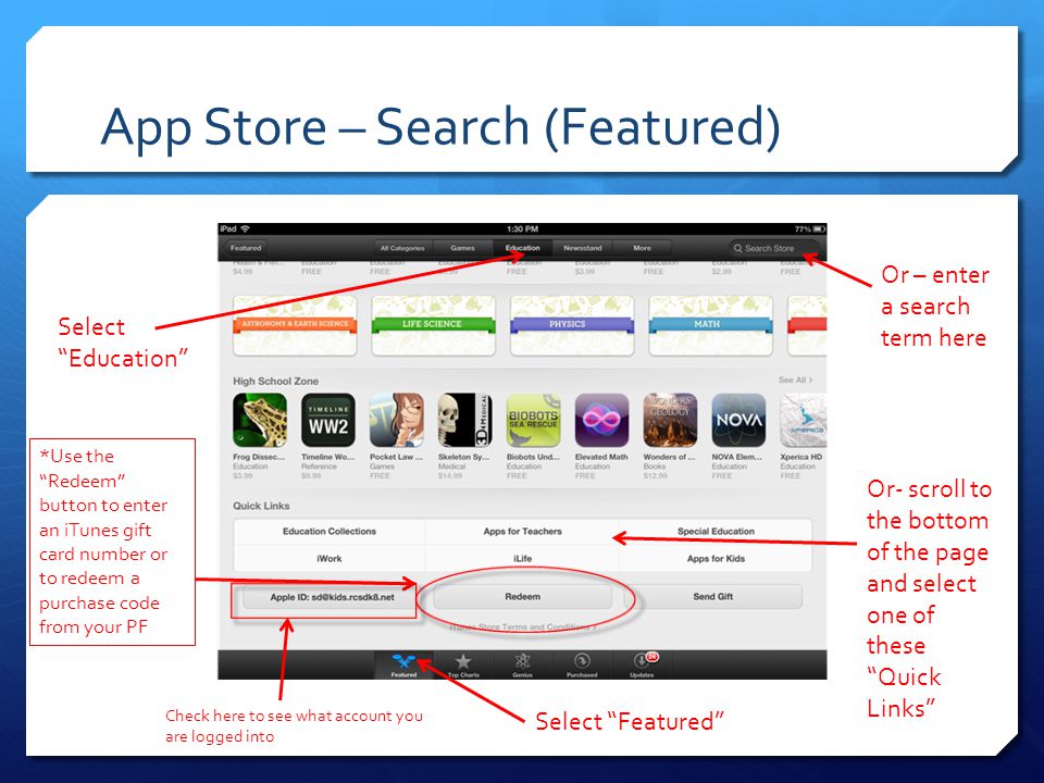 App Store – Search (Featured) Select Featured Select Education Or – enter a search term here Or- scroll to the bottom of the page and select one of these Quick Links *Use the Redeem button to enter an iTunes gift card number or to redeem a purchase code from your PF Check here to see what account you are logged into