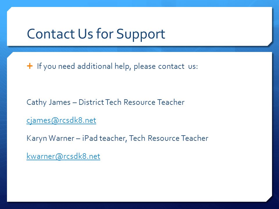 Contact Us for Support  If you need additional help, please contact us: Cathy James – District Tech Resource Teacher Karyn Warner – iPad teacher, Tech Resource Teacher