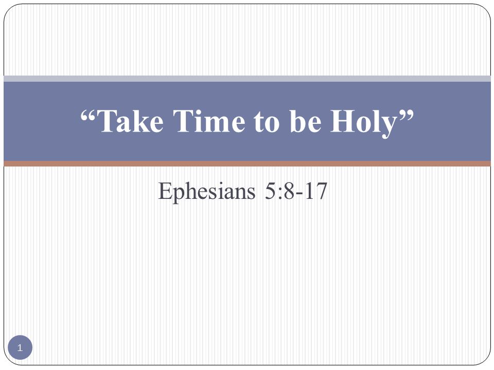 Ephesians 5:8-17 Take Time to be Holy 1