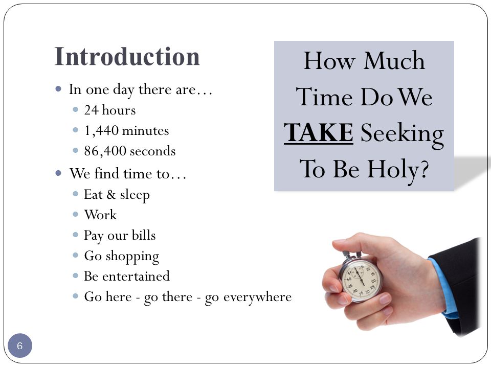 Introduction In one day there are… 24 hours 1,440 minutes 86,400 seconds We find time to… Eat & sleep Work Pay our bills Go shopping Be entertained Go here - go there - go everywhere How Much Time Do We TAKE Seeking To Be Holy.