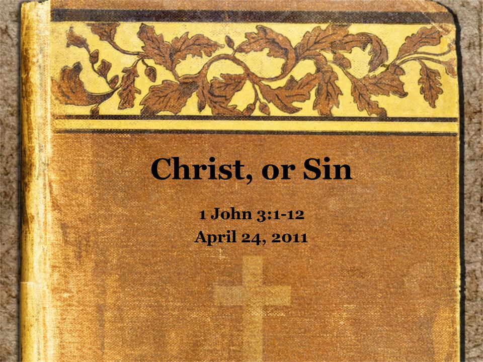 Christ, or Sin 1 John 3:1-12 April 24, 2011
