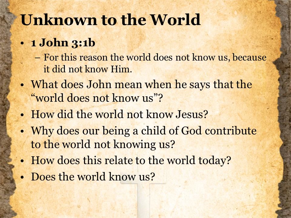 Unknown to the World 1 John 3:1b –For this reason the world does not know us, because it did not know Him.
