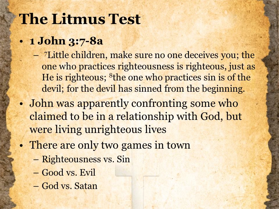 The Litmus Test 1 John 3:7-8a – 7 Little children, make sure no one deceives you; the one who practices righteousness is righteous, just as He is righteous; 8 the one who practices sin is of the devil; for the devil has sinned from the beginning.