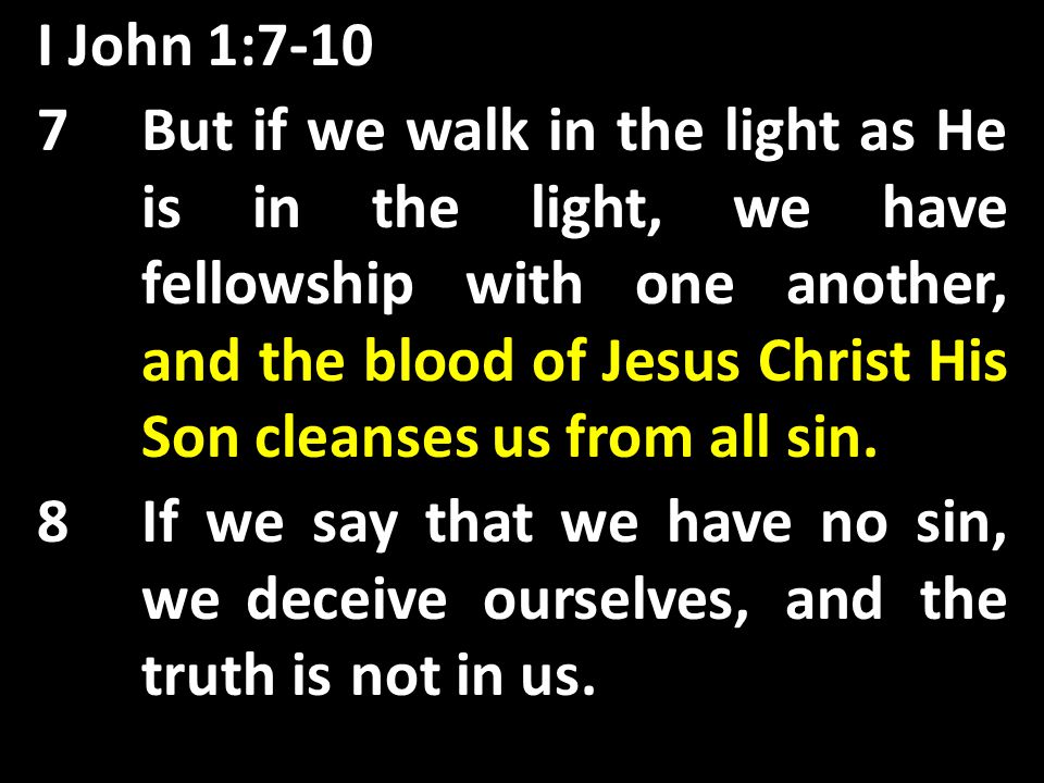 I John 1:7-10 7But if we walk in the light as He is in the light, we have fellowship with one another, and the blood of Jesus Christ His Son cleanses us from all sin.