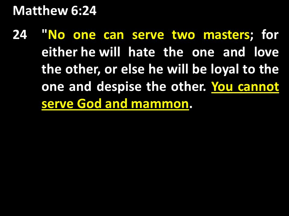 Matthew 6:24 No one can serve two masters You cannot serve God and mammon 24 No one can serve two masters; for either he will hate the one and love the other, or else he will be loyal to the one and despise the other.