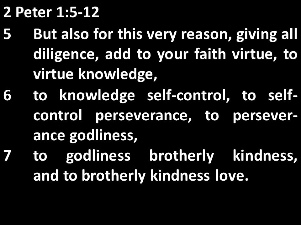 2 Peter 1:5-12 5But also for this very reason, giving all diligence, add to your faith virtue, to virtue knowledge, 6to knowledge self-control, to self- control perseverance, to persever- ance godliness, 7to godliness brotherly kindness, and to brotherly kindness love.