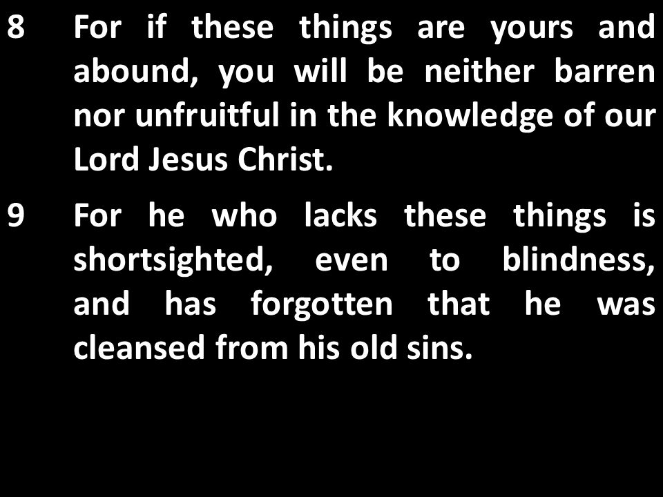 8For if these things are yours and abound, you will be neither barren nor unfruitful in the knowledge of our Lord Jesus Christ.