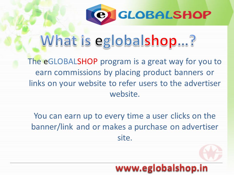 The eGLOBALSHOP program is a great way for you to earn commissions by placing product banners or links on your website to refer users to the advertiser website.