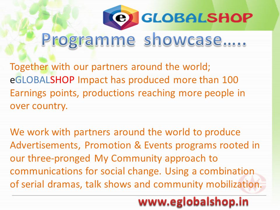 Together with our partners around the world; eGLOBALSHOP Impact has produced more than 100 Earnings points, productions reaching more people in over country.