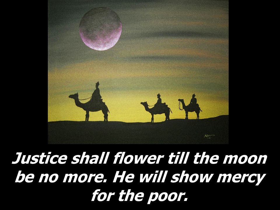 Justice shall flower till the moon be no more. He will show mercy for the poor.