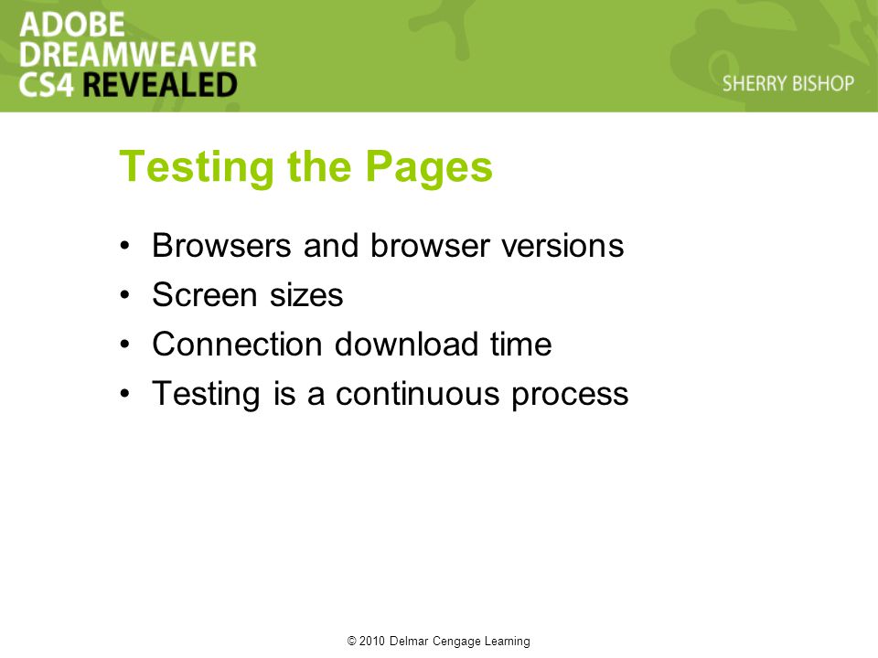 © 2010 Delmar Cengage Learning Testing the Pages Browsers and browser versions Screen sizes Connection download time Testing is a continuous process
